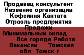 Продавец-консультант › Название организации ­ Кофейная Кантата › Отрасль предприятия ­ Продажи › Минимальный оклад ­ 65 000 - Все города Работа » Вакансии   . Томская обл.,Томск г.